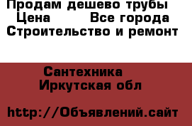 Продам дешево трубы › Цена ­ 20 - Все города Строительство и ремонт » Сантехника   . Иркутская обл.